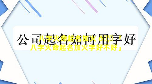 八字火命起名加火 🦉 「八字火命起名加火字好不好」